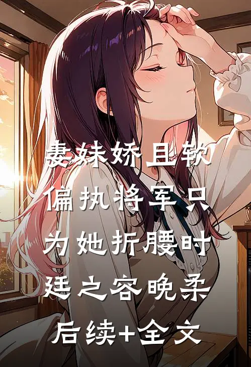 妻妹娇且软，偏执将军只为她折腰时廷之容晚柔后续+全文