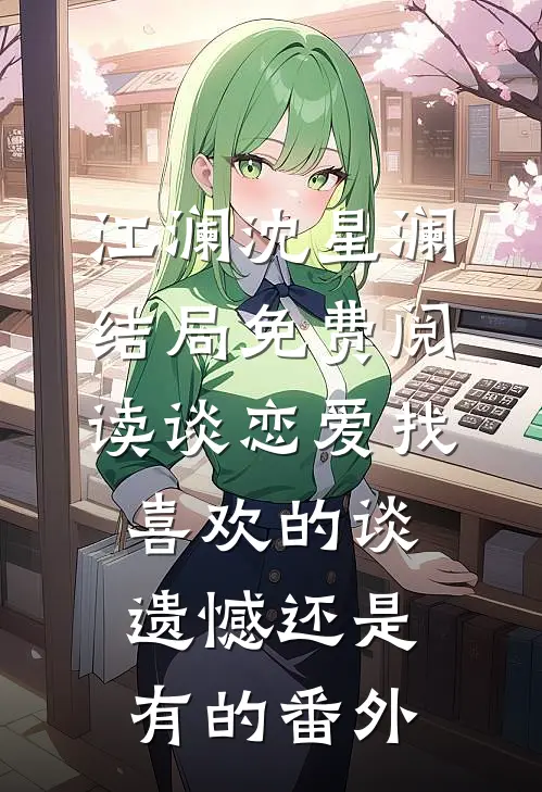 江澜沈星澜结局免费阅读谈恋爱找喜欢的谈，遗憾还是有的番外