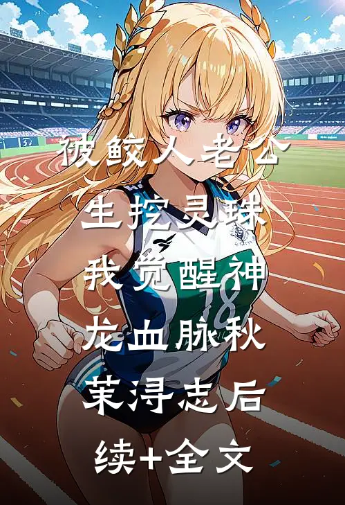 被鲛人老公生挖灵珠，我觉醒神龙血脉秋茉浔志后续+全文