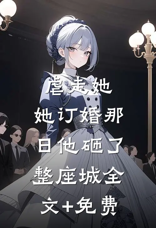 虐走她，她订婚那日他砸了整座城全文+免费