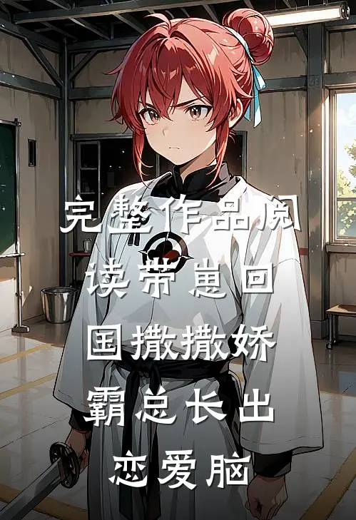 完整作品阅读带崽回国撒撒娇，霸总长出恋爱脑