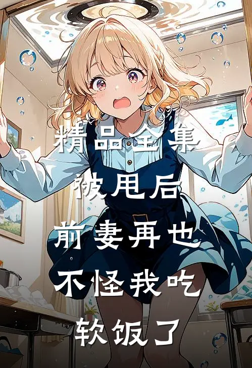 精品全集被甩后，前妻再也不怪我吃软饭了