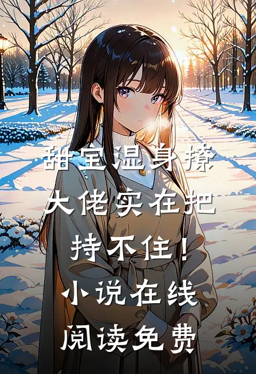 甜宝湿身撩，大佬实在把持不住！小说在线阅读免费