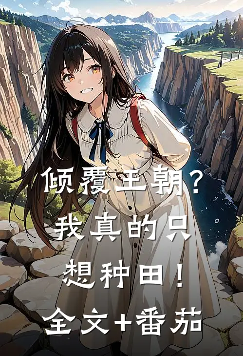 倾覆王朝？我真的只想种田！全文+番茄