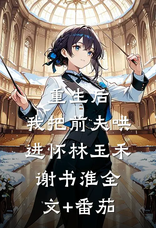 重生后，我把前夫哄进怀林玉禾谢书淮全文+番茄