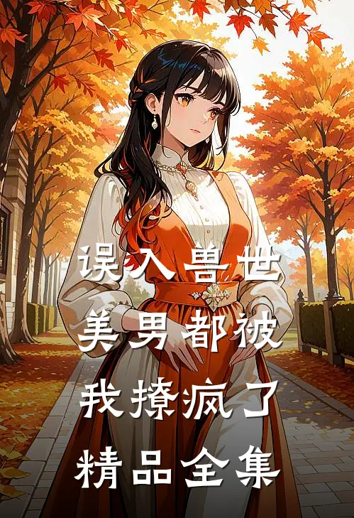 误入兽世：美男都被我撩疯了精品全集