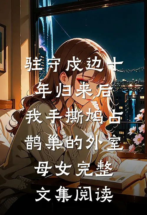 驻守戍边十年归来后，我手撕鸠占鹊巢的外室母女完整文集阅读
