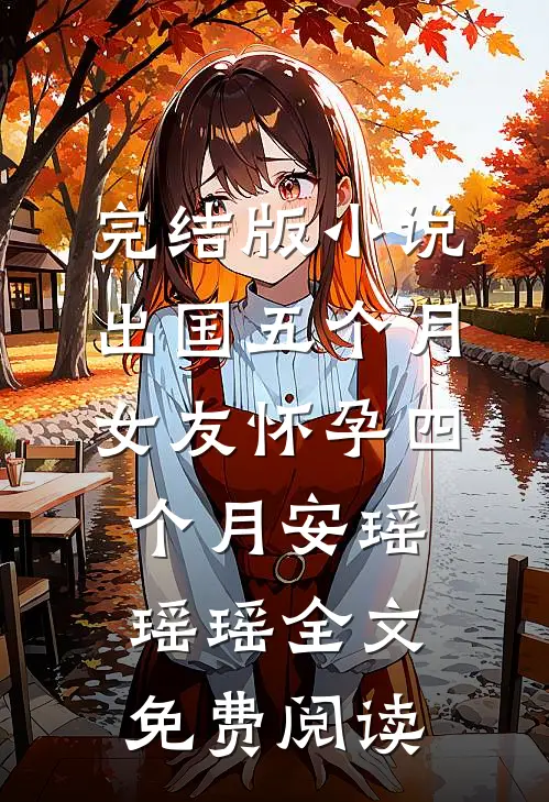 完结版小说出国五个月，女友怀孕四个月安瑶瑶瑶全文免费阅读