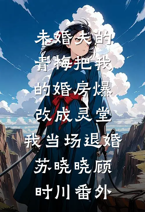 未婚夫的青梅把我的婚房爆改成灵堂，我当场退婚苏晓晓顾时川番外