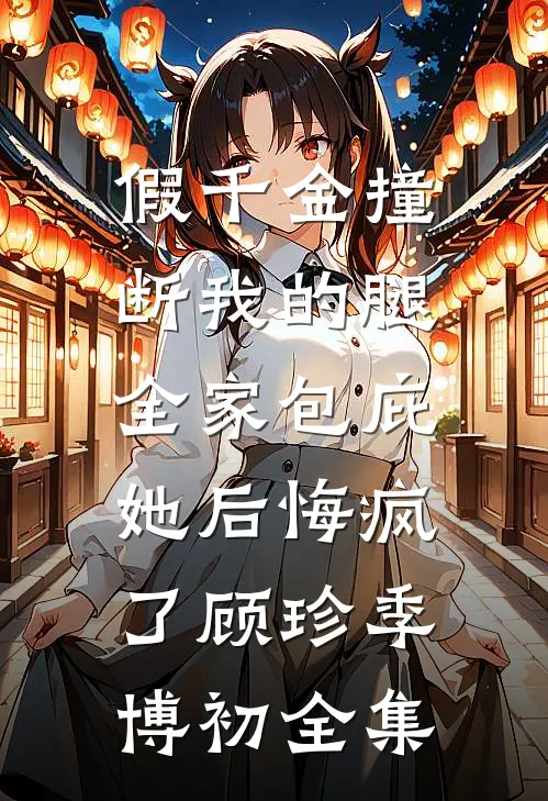 假千金撞断我的腿，全家包庇她后悔疯了顾珍季博初全集