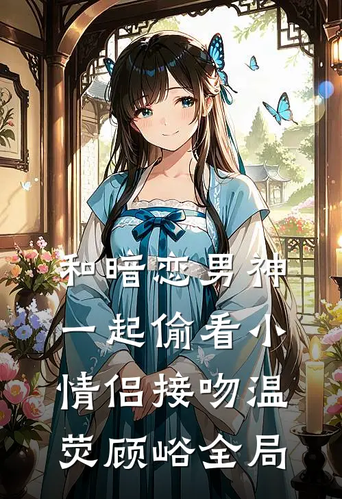 和暗恋男神一起偷看小情侣接吻温荧顾峪全局