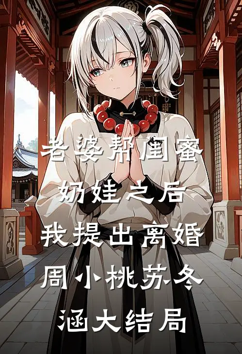 老婆帮闺蜜奶娃之后，我提出离婚周小桃苏冬涵大结局