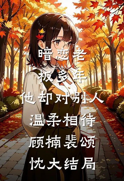 暗恋老板多年，他却对别人温柔相待顾楠裴颂忱大结局