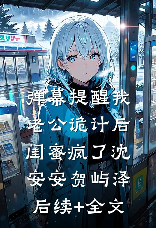 弹幕提醒我老公诡计后，闺蜜疯了沈安安贺屿泽后续+全文