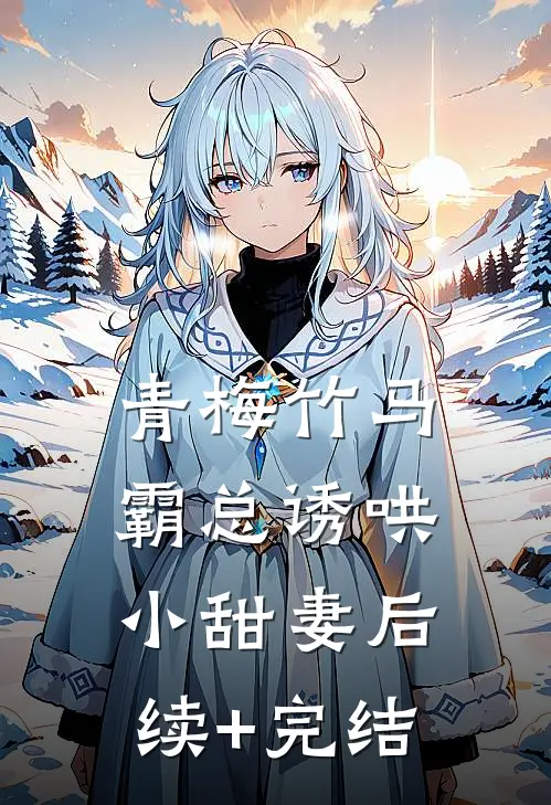 青梅竹马，霸总诱哄小甜妻后续+完结