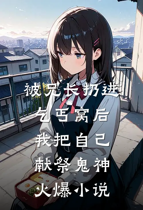 被兄长扔进乞丐窝后，我把自己献祭鬼神火爆小说