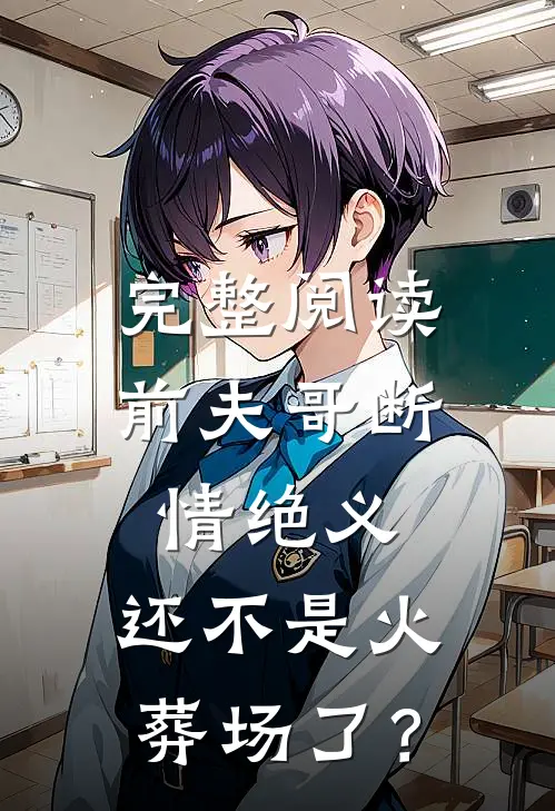 完整阅读前夫哥断情绝义，还不是火葬场了？