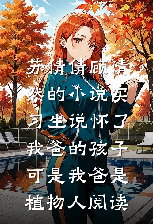 苏倩倩顾清然的小说实习生说怀了我爸的孩子，可是我爸是植物人阅读