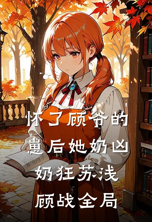 怀了顾爷的崽后她奶凶奶狂苏浅顾战全局