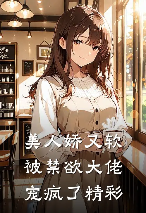 美人娇又软，被禁欲大佬宠疯了精彩