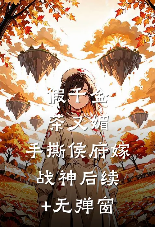 假千金茶又媚，手撕侯府嫁战神后续+无弹窗