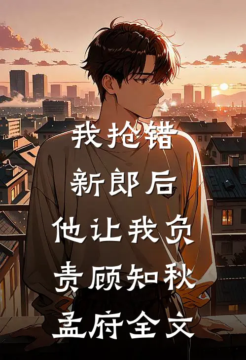 我抢错新郎后，他让我负责顾知秋孟府全文