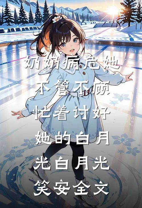 奶奶病危她不管不顾，忙着讨好她的白月光白月光笑安全文