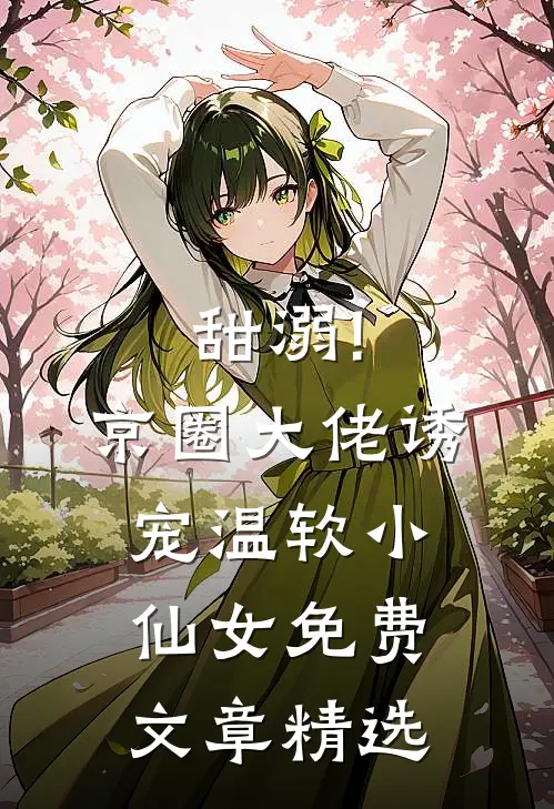 甜溺!京圈大佬诱宠温软小仙女免费文章精选