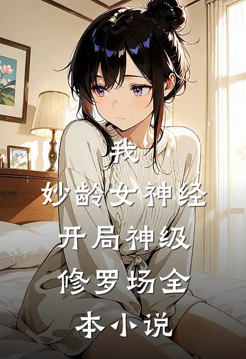 我，妙龄女神经，开局神级修罗场全本小说