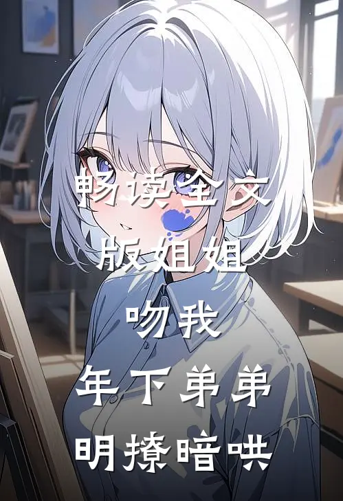 畅读全文版姐姐，吻我，年下弟弟明撩暗哄