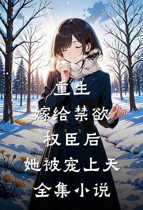 重生嫁给禁欲权臣后,她被宠上天全集