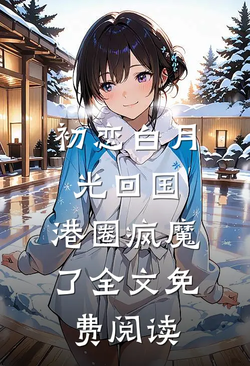 初恋白月光回国，港圈疯魔了全文免费阅读
