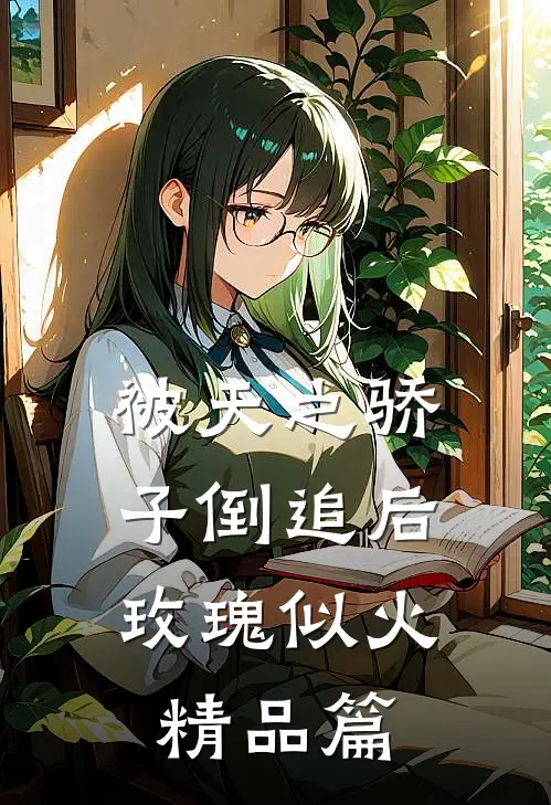 被天之骄子倒追后，玫瑰似火精品篇