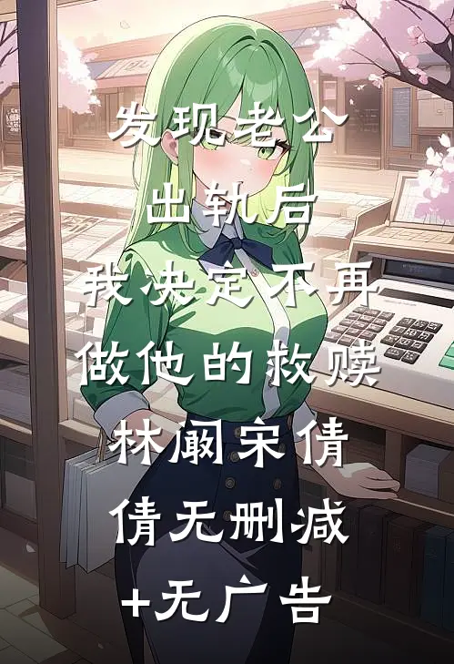 发现老公出轨后，我决定不再做他的救赎林阚宋倩倩无删减+无广告