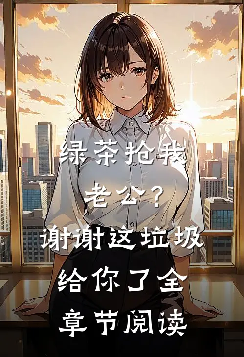 绿茶抢我老公？谢谢，这垃圾给你了全章节阅读