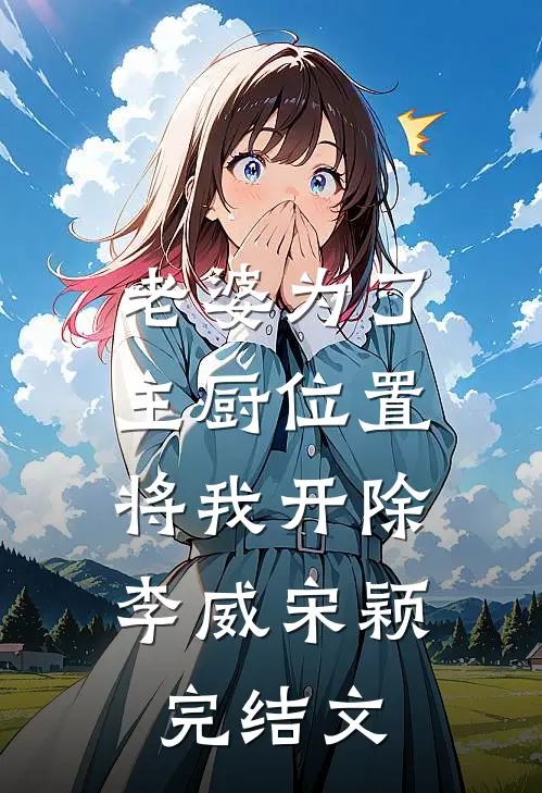 老婆为了主厨位置，将我开除李威宋颖完结文
