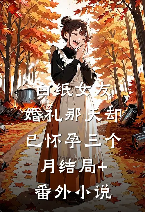 白纸女友，婚礼那天却已怀孕三个月结局+番外小说