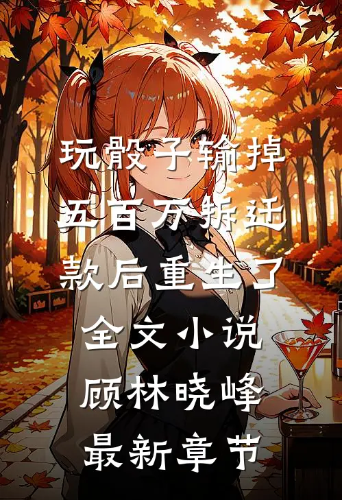 玩骰子输掉五百万拆迁款后重生了全文小说顾林晓峰最新章节