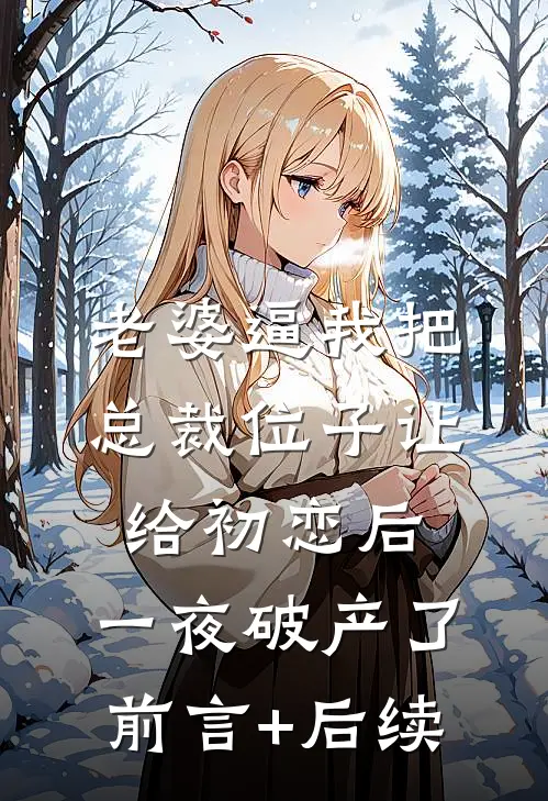 老婆逼我把总裁位子让给初恋后，一夜破产了前言+后续