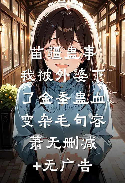 苗疆蛊事：我被外婆下了金蚕蛊-血变杂毛句容萧无删减+无广告