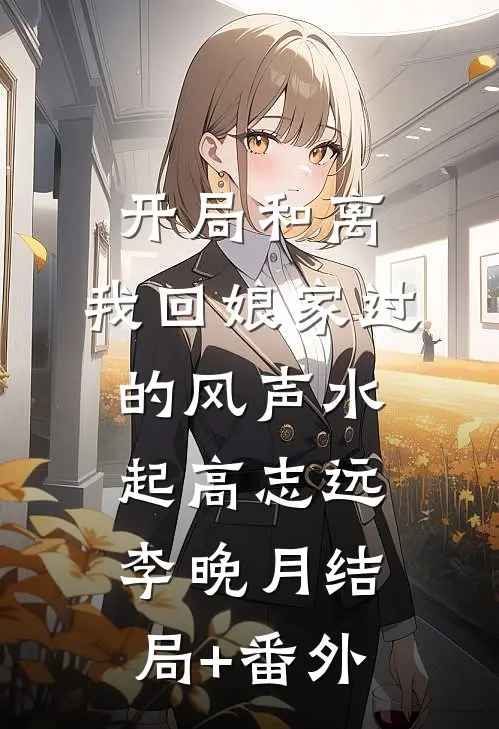 开局和离，我回娘家过的风声水起高志远李晚月结局+番外