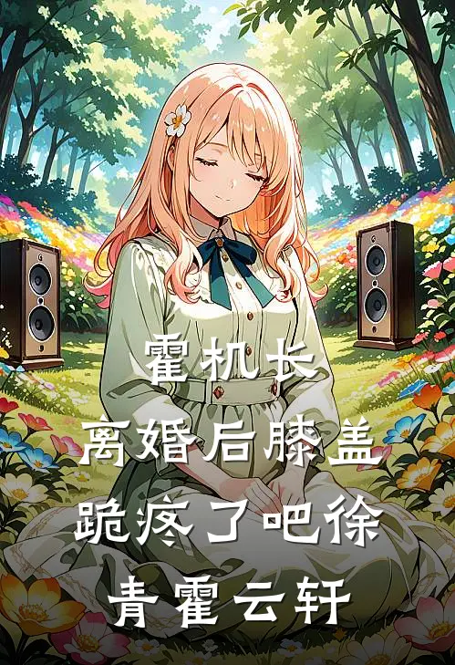霍机长，离婚后膝盖跪疼了吧徐青霍云轩