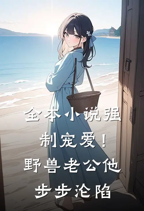 全本小说强制宠爱！野兽老公他步步沦陷