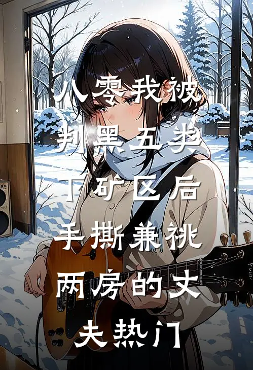 八零我被判黑五类下矿区后，手撕兼祧两房的丈夫热门