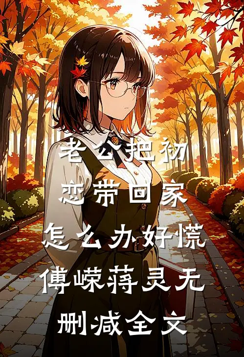 老公把初恋带回家，怎么办好慌傅嵘蒋灵无删减全文