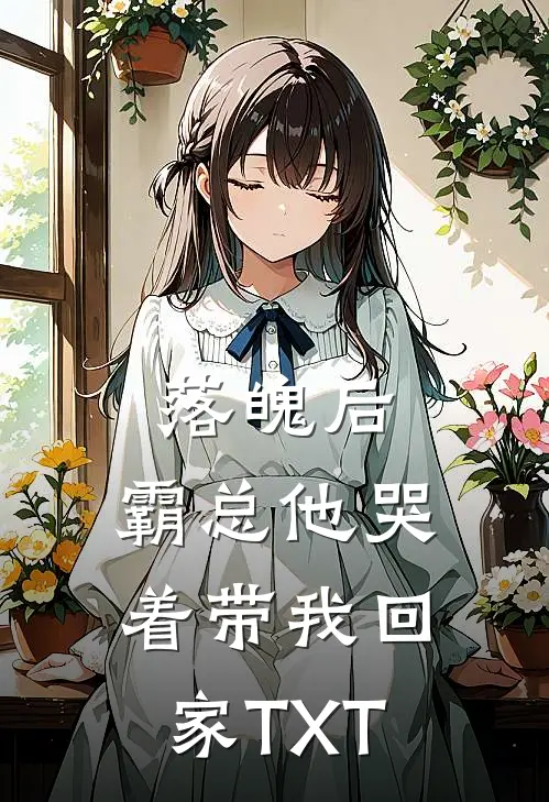 落魄后，霸总他哭着带我回家TXT