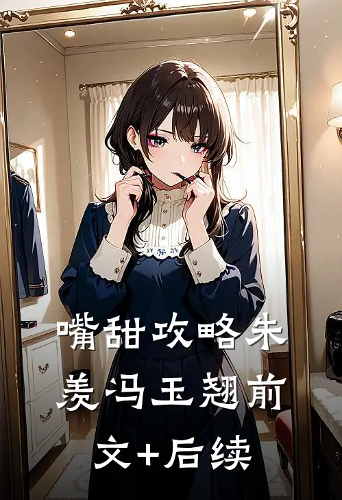 嘴甜攻略朱羡冯玉翘前文+后续