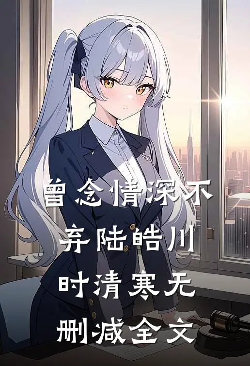 曾念情深不弃陆皓川时清寒无删减全文