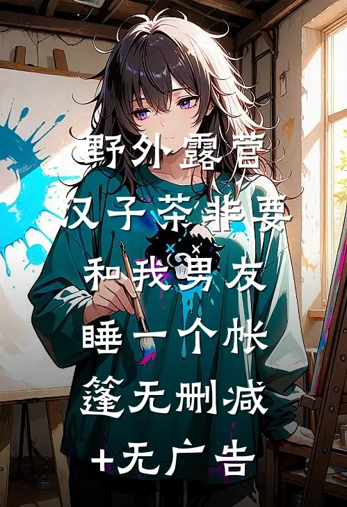 野外露营，汉子茶非要和我男友睡一个帐篷无删减+无广告