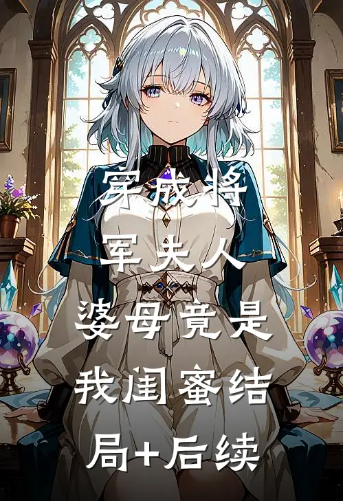 穿成将军夫人，婆母竟是我闺蜜结局+后续